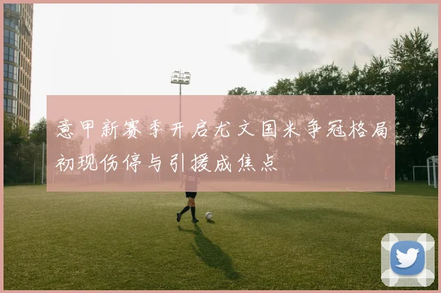 意甲新赛季开启尤文国米争冠格局初现伤停与引援成焦点