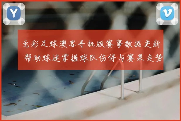 竞彩足球澳客手机版赛事数据更新 帮助球迷掌握球队伤停与赛果走势