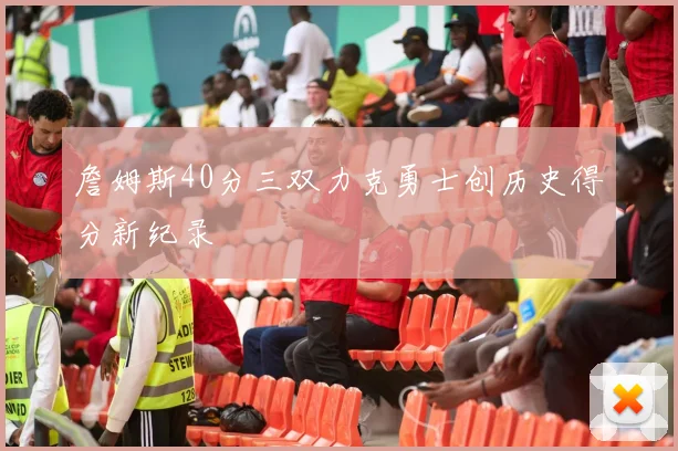 詹姆斯40分三双力克勇士创历史得分新纪录