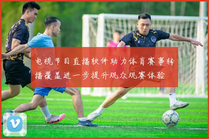电视节目直播软件助力体育赛事转播覆盖进一步提升观众观赛体验
