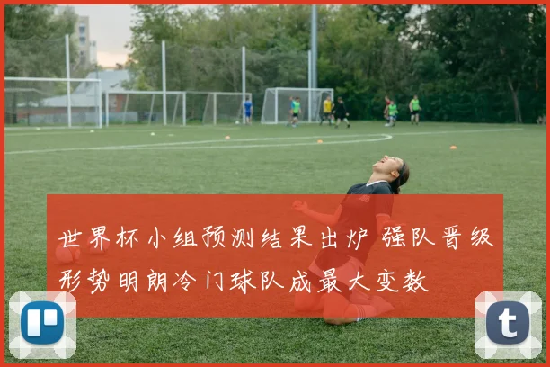 世界杯小组预测结果出炉 强队晋级形势明朗冷门球队成最大变数