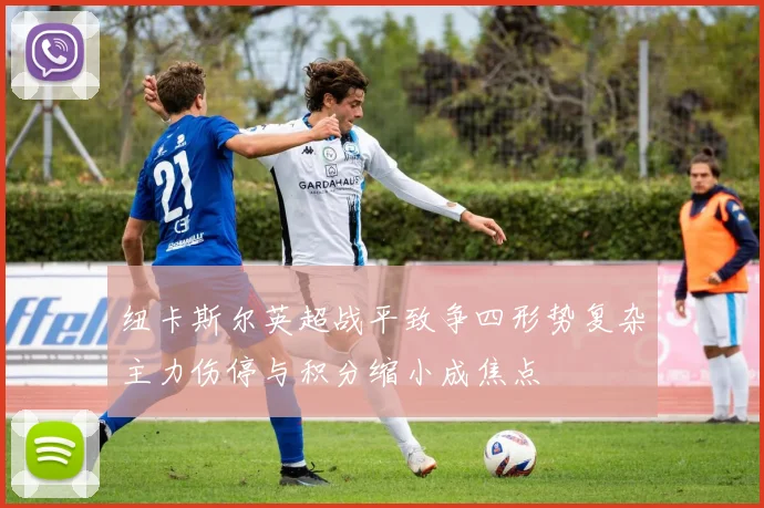 纽卡斯尔英超战平致争四形势复杂主力伤停与积分缩小成焦点