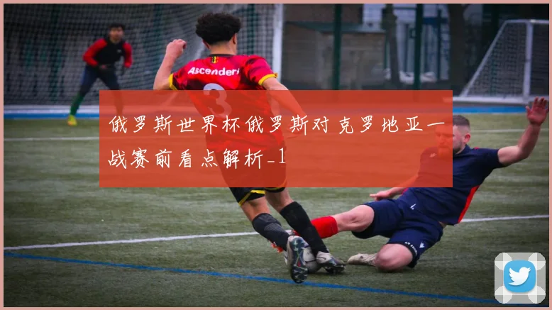 俄罗斯世界杯俄罗斯对克罗地亚一战赛前看点解析_1