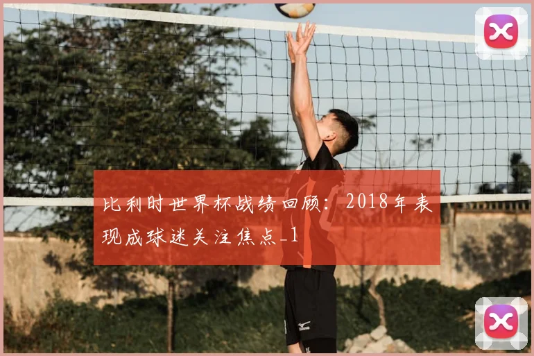 比利时世界杯战绩回顾：2018年表现成球迷关注焦点_1
