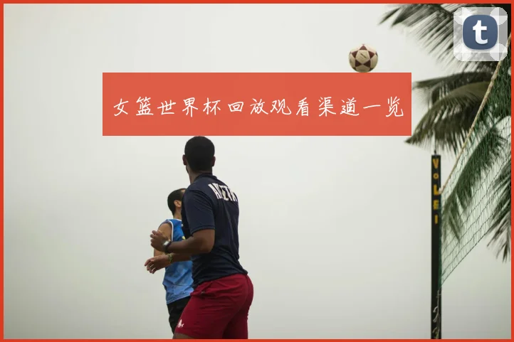 女篮世界杯回放观看渠道一览
