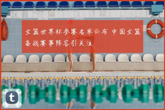 女篮世界杯参赛名单公布 中国女篮备战赛事阵容引关注