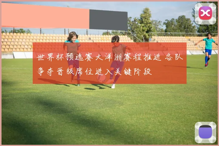 世界杯预选赛大洋洲赛程推进 各队争夺晋级席位进入关键阶段