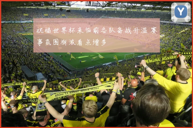 祝福世界杯来临前各队备战升温 赛事氛围渐浓看点增多