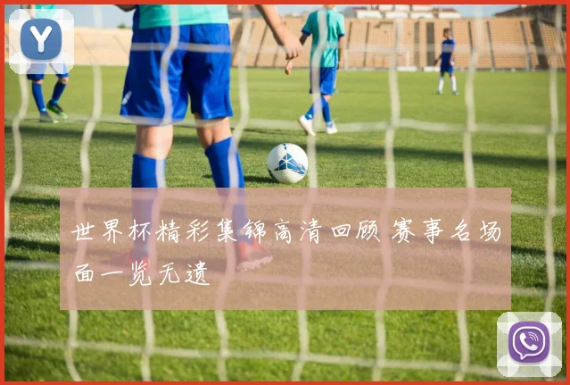 世界杯精彩集锦高清回顾 赛事名场面一览无遗