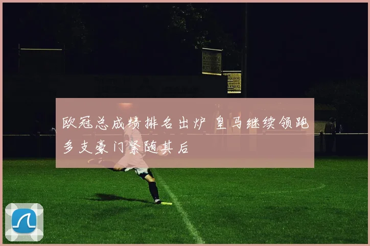 欧冠总成绩排名出炉 皇马继续领跑多支豪门紧随其后