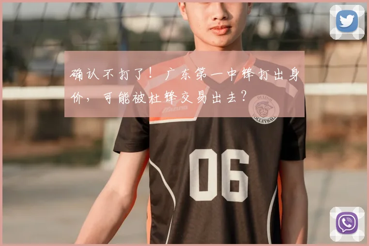 确认不打了！广东第一中锋打出身价，可能被杜锋交易出去？