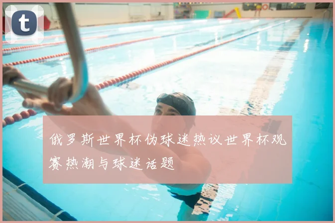俄罗斯世界杯伪球迷热议世界杯观赛热潮与球迷话题
