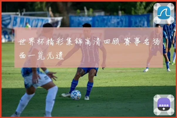 世界杯精彩集锦高清回顾 赛事名场面一览无遗